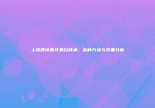 上饶四环素牙美白技术：多种方法与效果分析