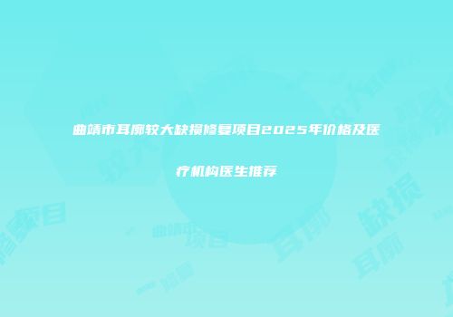 曲靖市耳廓较大缺损修复项目2025年价格及医疗机构医生推荐