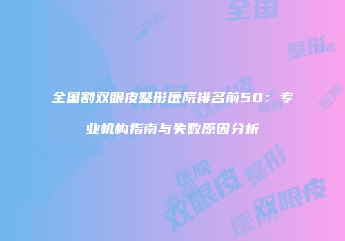 全国割双眼皮整形医院排名前50：专业机构指南与失败原因分析