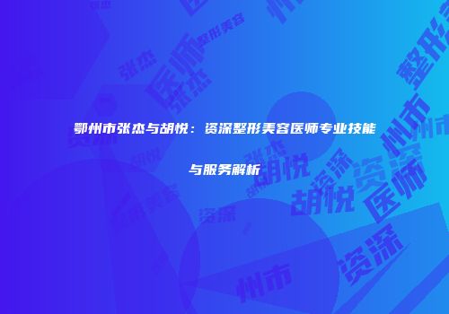 鄂州市张杰与胡悦：资深整形美容医师专业技能与服务解析