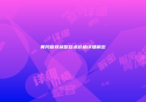 黄冈做耳朵整容术价格详细解密