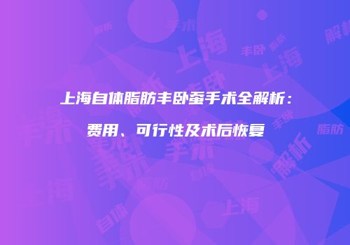 上海自体脂肪丰卧蚕手术全解析：费用、可行性及术后恢复