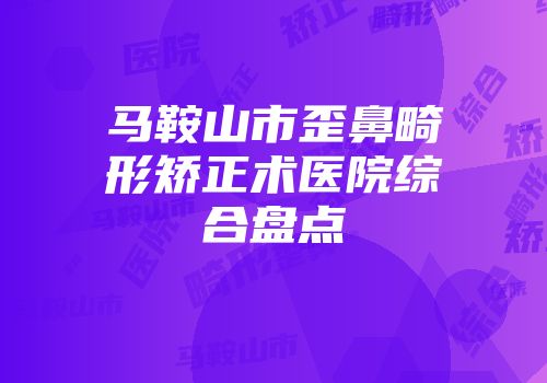 马鞍山市歪鼻畸形矫正术医院综合盘点