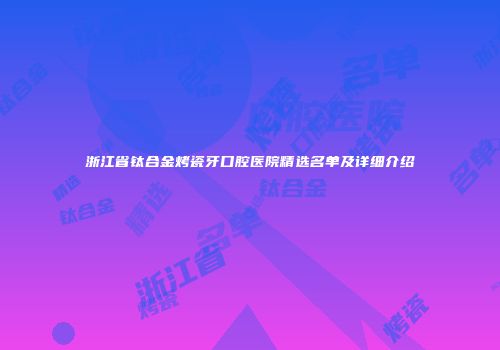浙江省钛合金烤瓷牙口腔医院精选名单及详细介绍