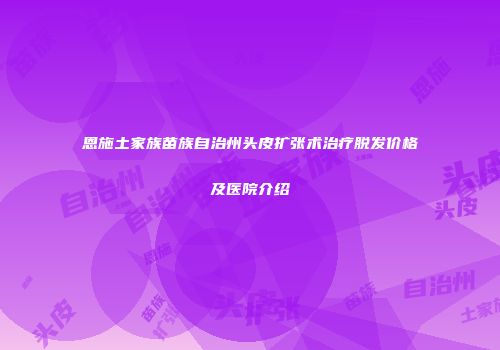 恩施土家族苗族自治州头皮扩张术治疗脱发价格及医院介绍