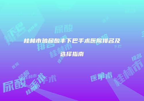 桂林市玻尿酸丰下巴手术医院排名及选择指南