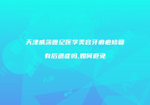 天津威莎世纪医学美容牙痕疤修复有后遗症吗,如何避免