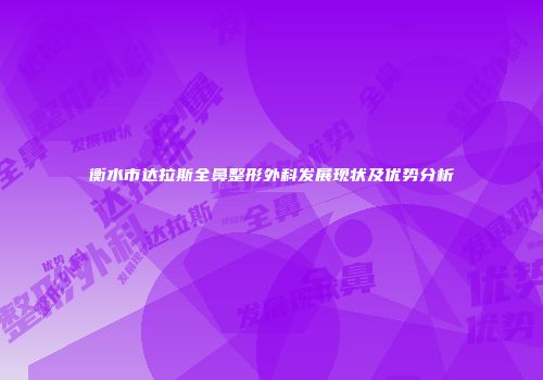 衡水市达拉斯全鼻整形外科发展现状及优势分析