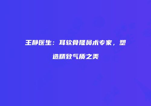 王静医生：耳软骨隆鼻术专家，塑造精致气质之美