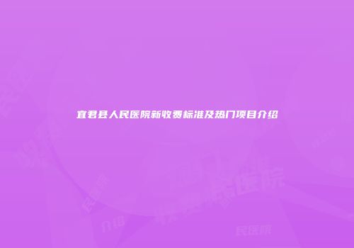 宜君县人民医院新收费标准及热门项目介绍