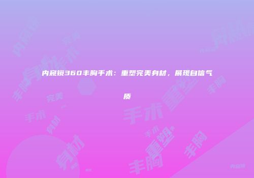 内窥镜360丰胸手术：重塑完美身材，展现自信气质