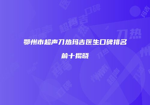 鄂州市超声刀热玛吉医生口碑排名前十揭晓