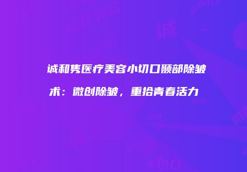 皕诚和隽医疗美容小切口颞部除皱术：微创除皱，重拾青春活力