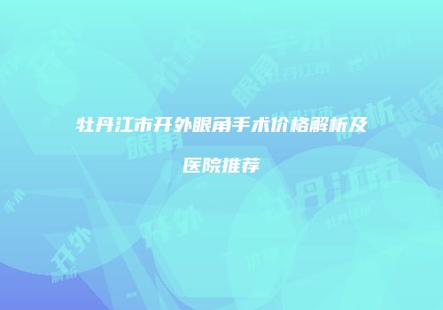 牡丹江市开外眼角手术价格解析及医院推荐