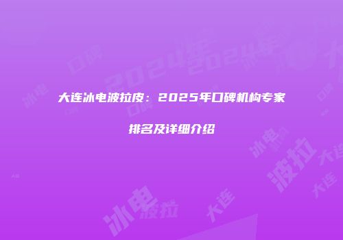 大连冰电波拉皮：2025年口碑机构专家排名及详细介绍