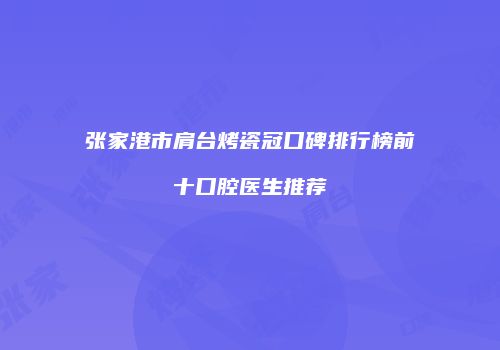 张家港市肩台烤瓷冠口碑排行榜前十口腔医生推荐