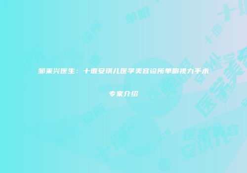 邹来兴医生：十堰安琪儿医学美容诊所单眼视力手术专家介绍