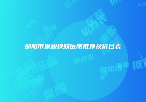邵阳市果酸换肤医院推荐及价目表