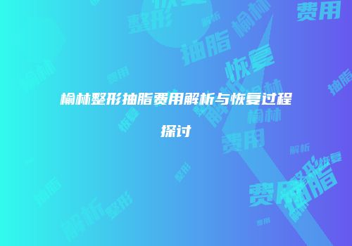 榆林整形抽脂费用解析与恢复过程探讨