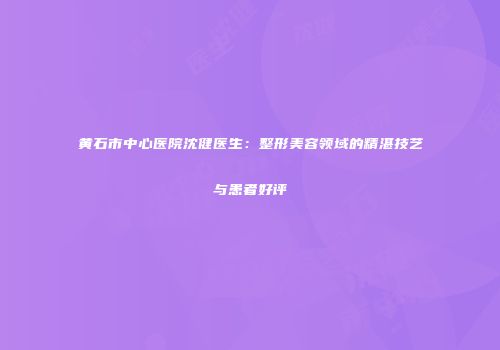 黄石市中心医院沈健医生：整形美容领域的精湛技艺与患者好评