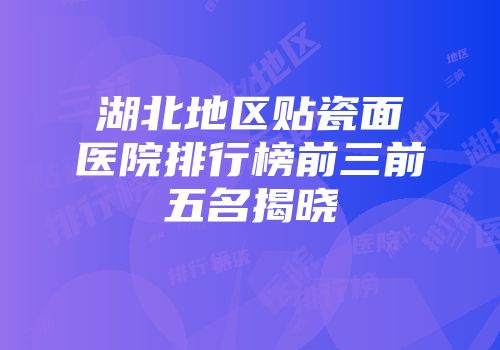 湖北地区贴瓷面医院排行榜前三前五名揭晓