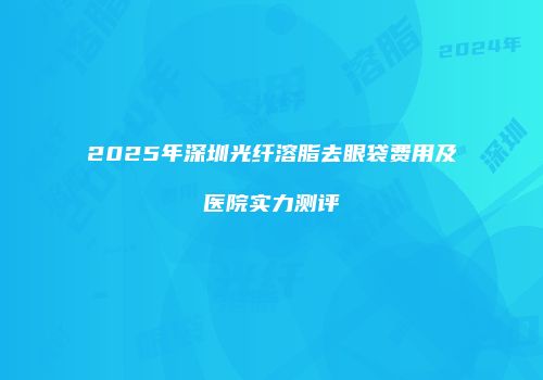 2025年深圳光纤溶脂去眼袋费用及医院实力测评
