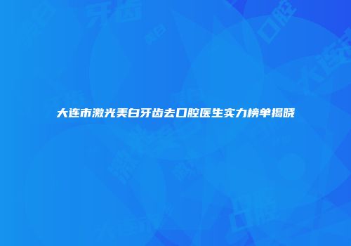大连市激光美白牙齿去口腔医生实力榜单揭晓