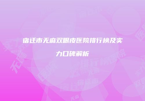宿迁市无麻双眼皮医院排行榜及实力口碑解析