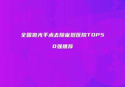 全国激光手术去除雀斑医院TOP50强推荐