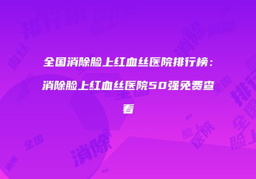 全国消除脸上红血丝医院排行榜：消除脸上红血丝医院50强免费查看