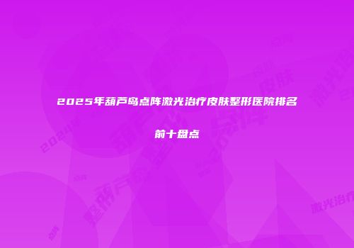 2025年葫芦岛点阵激光治疗皮肤整形医院排名前十盘点