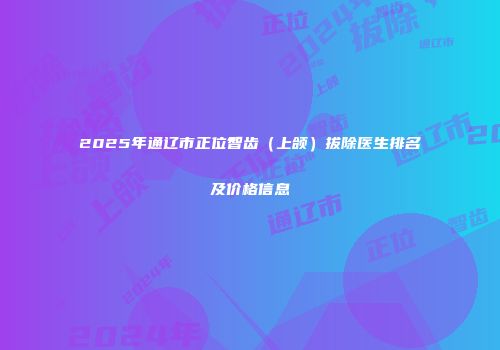 2025年通辽市正位智齿（上颌）拔除医生排名及价格信息