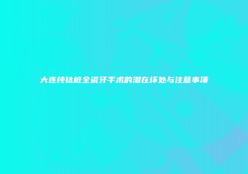 大连纯钛桩全瓷牙手术的潜在坏处与注意事项