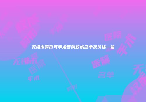 无锡市畸形耳手术医院权威名单及价格一览
