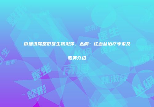 南通资深整形医生姚淑萍、丛纲：红血丝治疗专家及服务介绍