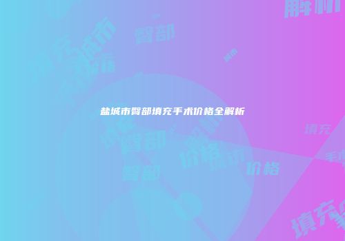 盐城市臀部填充手术价格全解析