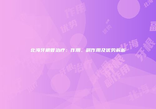 北海牙根管治疗：作用、副作用及优势解析