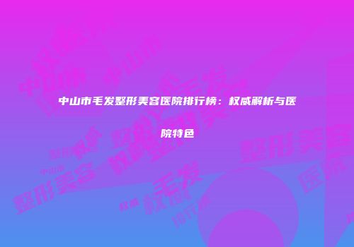 中山市毛发整形美容医院排行榜：权威解析与医院特色