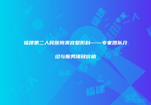 福建第二人民医院美容整形科——专家团队介绍与服务项目价格