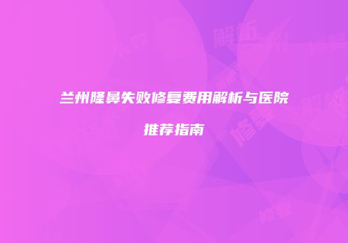 兰州隆鼻失败修复费用解析与医院推荐指南