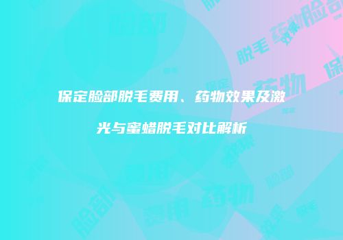 保定脸部脱毛费用、药物效果及激光与蜜蜡脱毛对比解析