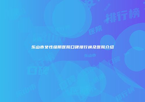 乐山市女性缩阴医院口碑排行榜及医院介绍