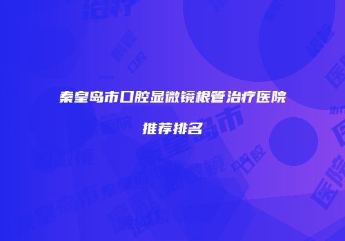 秦皇岛市口腔显微镜根管治疗医院推荐排名