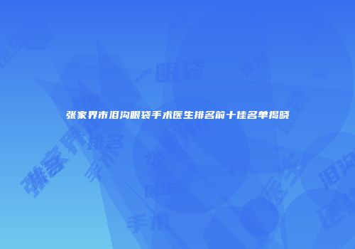 张家界市泪沟眼袋手术医生排名前十佳名单揭晓