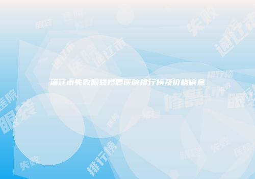 通辽市失败眼袋修复医院排行榜及价格信息
