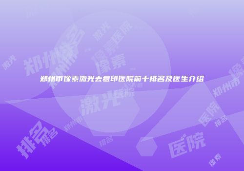 郑州市像素激光去痘印医院前十排名及医生介绍