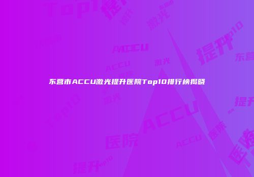 东营市ACCU激光提升医院Top10排行榜揭晓