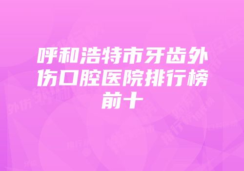 呼和浩特市牙齿外伤口腔医院排行榜前十