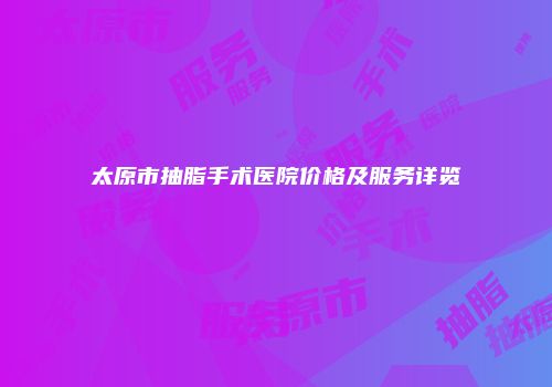 太原市抽脂手术医院价格及服务详览