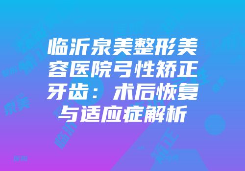 临沂泉美整形美容医院弓性矫正牙齿：术后恢复与适应症解析